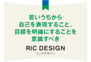 若いうちから自己を表現すること、目標を明確にすることを意識すべき RIC DESIGN リックデザイン
