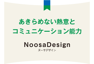 あきらめない熱意とコミュニケーション能力 NoosaDesign ヌーサデザイン<br /><br /><br />
